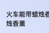火车能带蜡烛香薰吗 火车能不能带蜡烛香薰