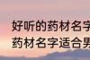 好听的药材名字适合男孩名字 好听的药材名字适合男孩名字有哪些