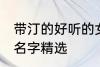 带汀的好听的女孩名字 带汀的的女孩名字精选