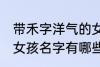 带禾字洋气的女孩名字 带禾字洋气的女孩名字有哪些