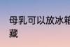 母乳可以放冰箱冷藏吗 母乳能不能冷藏