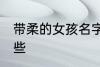 带柔的女孩名字 带柔的女孩名字有哪些