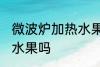微波炉加热水果可以吗 微波炉能加热水果吗