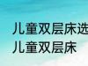 儿童双层床选购技巧有哪些 如何选购儿童双层床