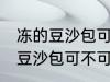 冻的豆沙包可以放到微波炉里吗 冻的豆沙包可不可以放到微波炉里