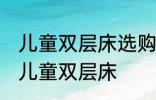 儿童双层床选购技巧有哪些 如何选购儿童双层床