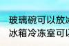 玻璃碗可以放冰箱冷冻室吗 玻璃碗放冰箱冷冻室可以吗