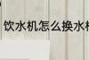 饮水机怎么换水桶 饮水机如何换水桶