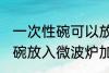 一次性碗可以放微波炉加热吗 一次性碗放入微波炉加热好吗