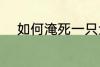 如何淹死一只鱼 怎么淹死一只鱼