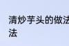 清炒芋头的做法有哪些 清炒芋头的做法