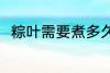 粽叶需要煮多久 粽叶要煮多长时间