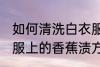 如何清洗白衣服上的香蕉渍 清洗白衣服上的香蕉渍方法