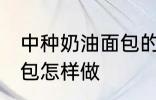 中种奶油面包的家常做法 中种奶油面包怎样做