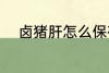 卤猪肝怎么保存 卤猪肝如何保存