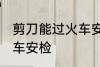 剪刀能过火车安检吗 剪刀能不能过火车安检