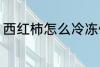 西红柿怎么冷冻保存 如何冷冻西红柿