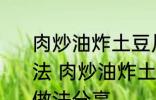 肉炒油炸土豆片圆菜青椒西红柿的做法 肉炒油炸土豆片圆菜青椒西红柿的做法分享
