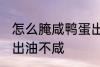 怎么腌咸鸭蛋出油不咸 如何腌咸鸭蛋出油不咸
