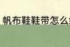 帆布鞋鞋带怎么绑 帆布鞋鞋带的绑法