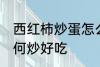 西红柿炒蛋怎么炒好吃 西红柿炒蛋如何炒好吃