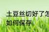 土豆丝切好了怎么保存 土豆丝切好了如何保存