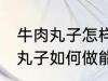 牛肉丸子怎样做能放水里煮不散 牛肉丸子如何做能放水里煮不散