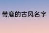 带鹿的古风名字 带鹿的古风名字介绍