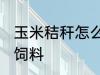 玉米秸秆怎么做饲料 玉米秸秆如何做饲料