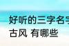 好听的三字名字古风 好听的三字名字古风 有哪些