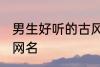 男生好听的古风名字 适合男生的古风网名