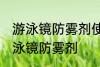 游泳镜防雾剂使用方法 如何正确使用泳镜防雾剂