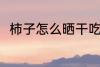 柿子怎么晒干吃 柿子晒干吃的方法