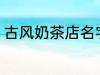 古风奶茶店名字 儒雅有仙气奶茶店名