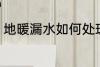 地暖漏水如何处理 地暖漏水怎么处理