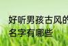 好听男孩古风的名字 好听男孩古风的名字有哪些