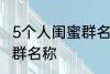 5个人闺蜜群名称搞笑 沙雕5个人闺蜜群名称
