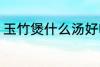 玉竹煲什么汤好喝 玉竹怎么煲汤好喝