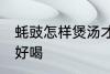 蚝豉怎样煲汤才好喝 蚝豉如何煲汤才好喝