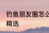 钓鱼朋友圈怎么配词 钓鱼朋友圈句子精选