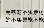 高铁站不买票可以进候车厅等吗 高铁站不买票能不能进候车厅