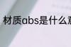 材质abs是什么意思 材质abs的意思