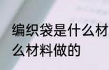 编织袋是什么材料做的 编织袋是由什么材料做的