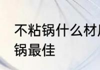 不粘锅什么材质的好 什么材质的不粘锅最佳