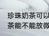 珍珠奶茶可以放微波炉加热吗 珍珠奶茶能不能放微波炉加热