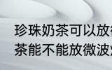 珍珠奶茶可以放微波炉加热吗 珍珠奶茶能不能放微波炉加热
