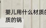 婴儿用什么材质的锅好 婴儿用哪种材质的锅