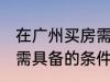 在广州买房需要什么条件 在广州买房需具备的条件