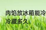 肉馅放冰箱能冷藏几天 肉馅放冰箱能冷藏多久