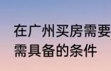 在广州买房需要什么条件 在广州买房需具备的条件
